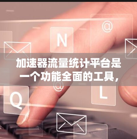 加速器流量统计平台是一个功能全面的工具，旨在帮助用户通过数据分析优化流量管理，提升用户体验和业务表现。以下是该平台的主要功能和挑战的总结