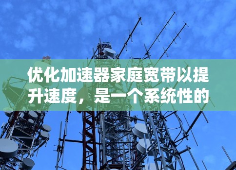 优化加速器家庭宽带以提升速度，是一个系统性的优化过程。以下是一些建议和步骤，帮助您优化家庭宽带的性能