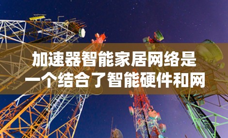 加速器智能家居网络是一个结合了智能硬件和网络技术的系统，旨在实现多个智能家居模块的集成和共享，提升系统的性能和用户体验。以下是对该系统的详细分析和总结