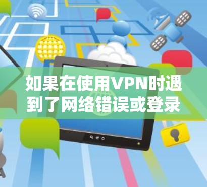 如果在使用VPN时遇到了网络错误或登录问题，以下是一些可能的解决方法，您可以按照以下步骤尝试