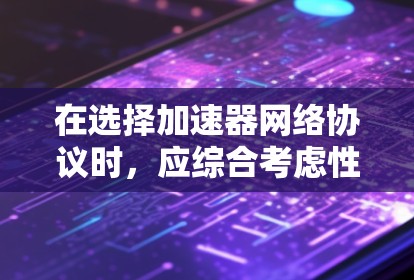 在选择加速器网络协议时，应综合考虑性能、安全性、兼容性、扩展性、协议实现、硬件支持和软件支持等因素。以下是基于这些因素的推荐