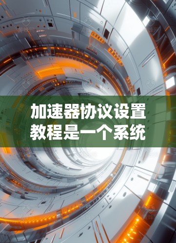 加速器协议设置教程是一个系统性的过程，旨在优化网页加载速度。以下是对该教程的分步指南