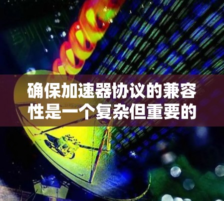 确保加速器协议的兼容性是一个复杂但重要的步骤，涉及多个因素，以下是对该问题的详细总结和解决方案