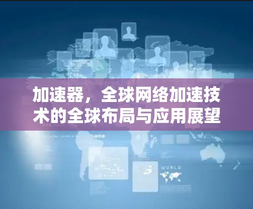 加速器，全球网络加速技术的全球布局与应用展望
