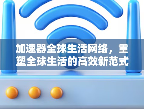 加速器全球生活网络，重塑全球生活的高效新范式