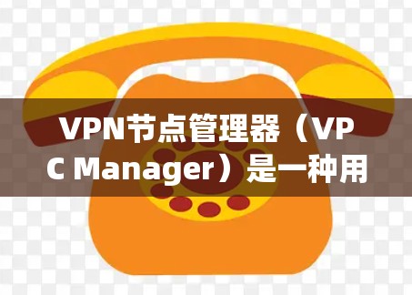 VPN节点管理器（VPC Manager）是一种用于管理VPN节点的工具，通常用于配置和管理VPC网络中的IP地址、端口、用户权限等。它可以帮助网络管理员高效地管理网络资源，确保网络的安全性和稳定性