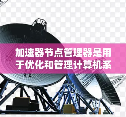 加速器节点管理器是用于优化和管理计算机系统中加速器节点的工具，帮助提高硬件性能并减少资源占用。以下是对该工具的详细说明