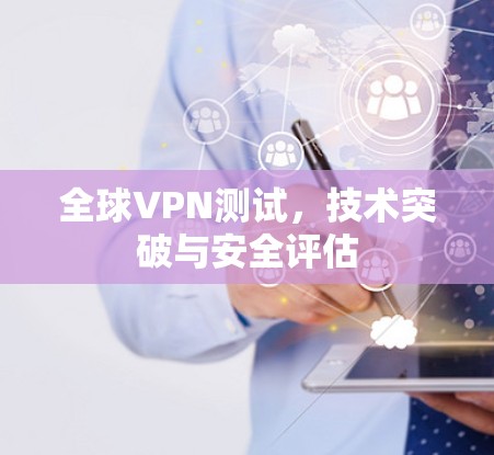 全球VPN测试，技术突破与安全评估