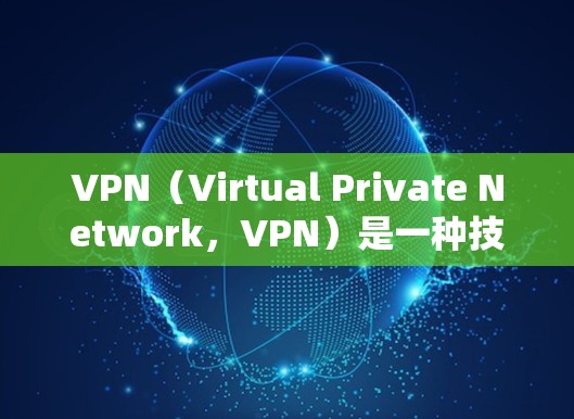 VPN（Virtual Private Network，VPN）是一种技术，用于访问不被阻止的网络资源。以下是关于VPN的详细总结