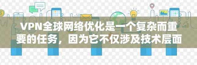 VPN全球网络优化是一个复杂而重要的任务，因为它不仅涉及技术层面的优化，还涉及到安全、法律和用户体验的综合考量。以下是一个分步骤的优化指南，帮助用户更好地管理他们的VPN全球网络