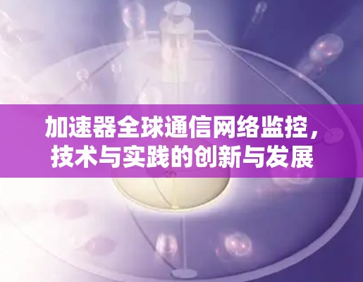 加速器全球通信网络监控,技术与实践的创新与发展 加速器全球通信网络监控,技术与实践的创新与发展