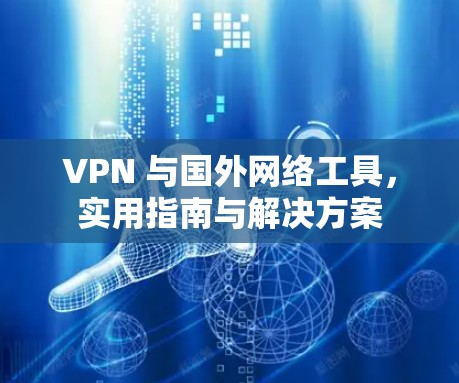 VPN 与国外网络工具，实用指南与解决方案