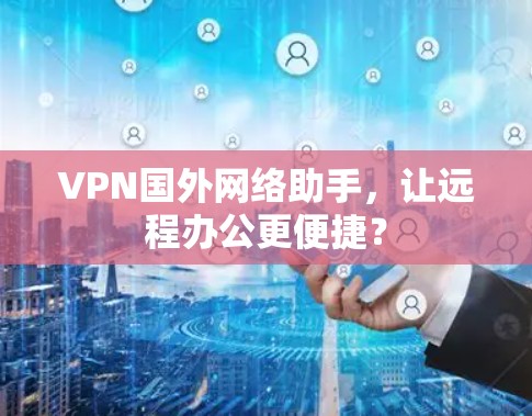 VPN国外网络助手，让远程办公更便捷？