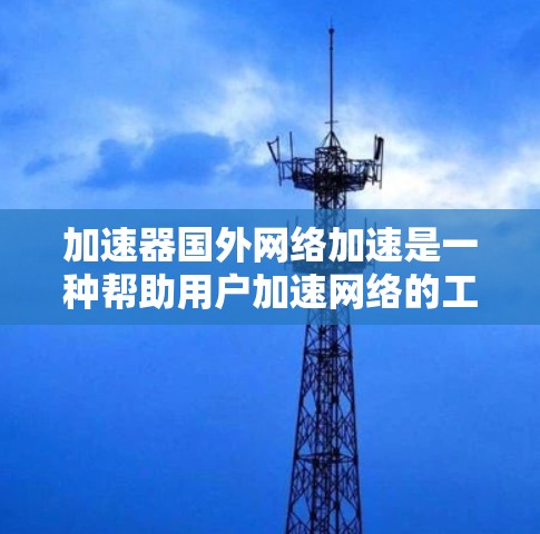 加速器国外网络加速是一种帮助用户加速网络的工具，通常通过输入请求并等待响应来完成加速。以下是一个分步的指南，帮助您更好地使用加速器国外网络加速