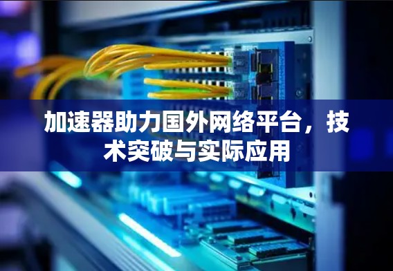 加速器助力国外网络平台，技术突破与实际应用