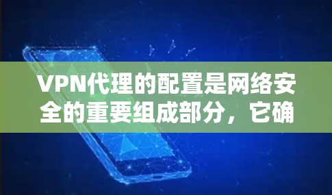 VPN代理的配置是网络安全的重要组成部分，它确保用户能够安全访问互联网。以下是VPN代理配置的步骤和注意事项