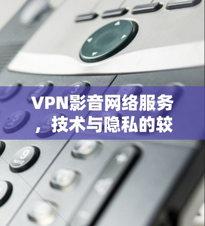 VPN影音网络服务，技术与隐私的较量