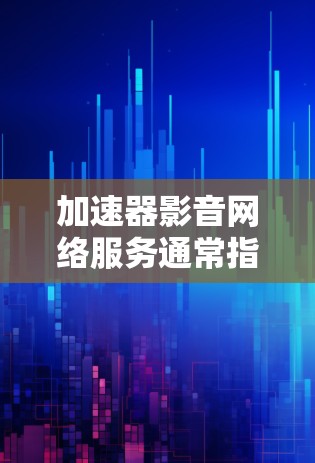 加速器影音网络服务通常指的是在线工具或服务，用于加速下载、观看或处理电子设备上传的资源。以下是一些可能的加速器影音网络服务及其相关功能