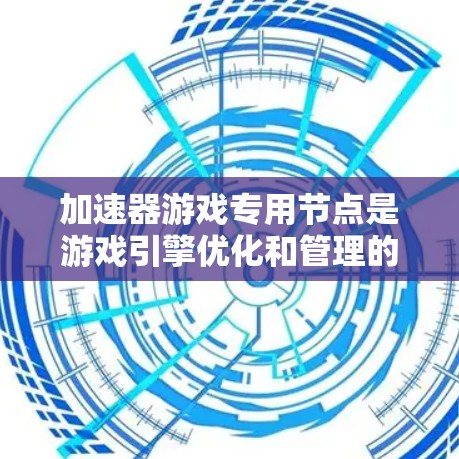 加速器游戏专用节点是游戏引擎优化和管理的核心部分，负责构建、优化、测试和维护加速器引擎，确保游戏性能和稳定性。以下是关于加速器游戏专用节点的详细总结