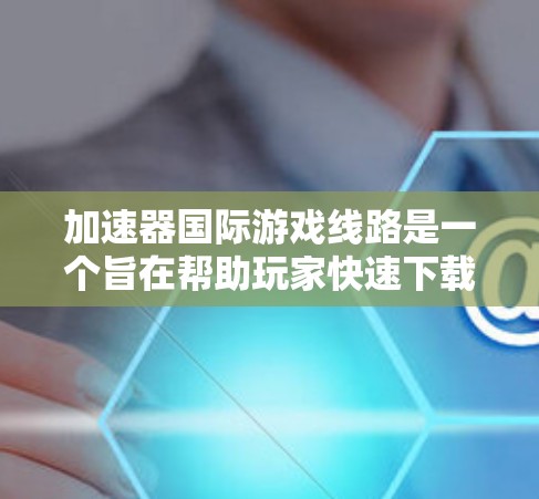 加速器国际游戏线路是一个旨在帮助玩家快速下载和使用国际化的加速器游戏的网络平台。以下是对该概念的详细解析