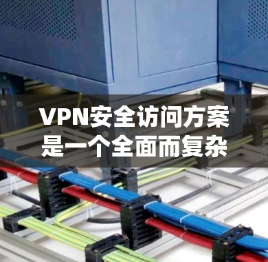 VPN安全访问方案是一个全面而复杂的系统，旨在保护用户的数据和隐私。以下是一个结构化的方案，涵盖基本规则、加密技术、访问控制和安全评估等关键部分