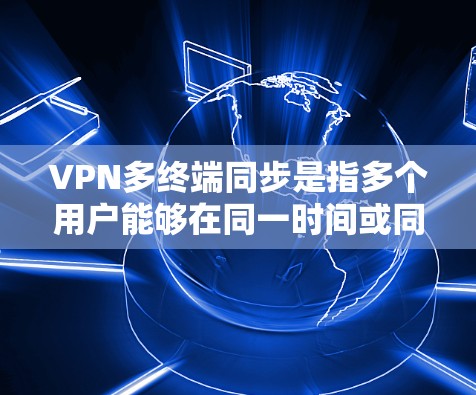 VPN多终端同步是指多个用户能够在同一时间或同一时间段使用同一个VPN服务，共享数据和访问对方服务器，解决用户之间的连接问题。以下是多终端同步的详细步骤和注意事项