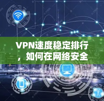 VPN速度稳定排行，如何在网络安全中找到理想的连接方式