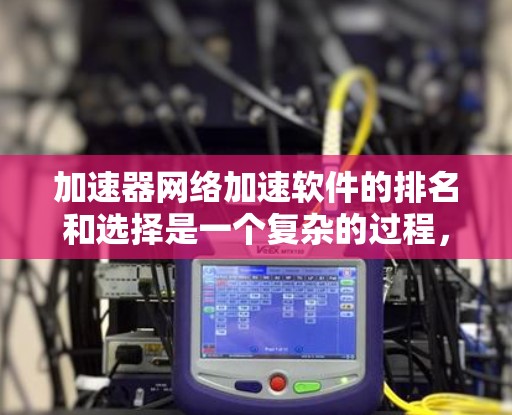 加速器网络加速软件的排名和选择是一个复杂的过程，涉及多个因素，如功能、性能、用户反馈等。以下是对不同加速软件的分析和建议