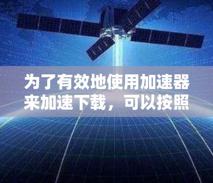为了有效地使用加速器来加速下载，可以按照以下步骤进行