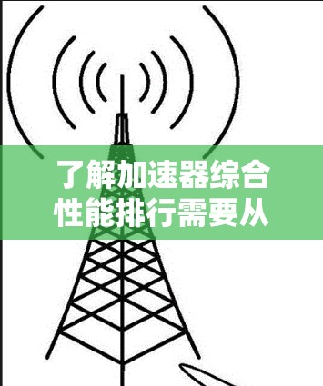了解加速器综合性能排行需要从多个角度进行综合分析，以下是一个结构化的总结