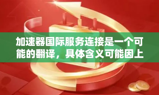 加速器国际服务连接是一个可能的翻译，具体含义可能因上下文而异。以下是一个可能的解释