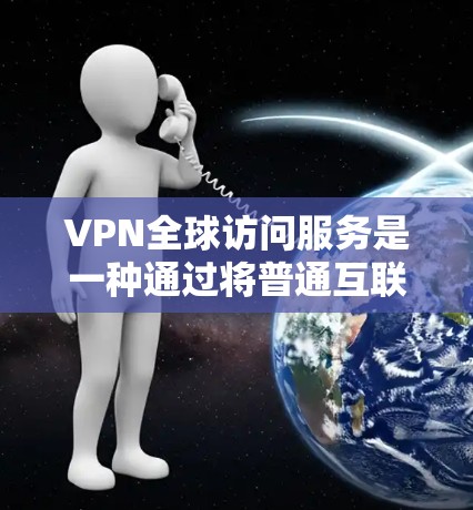 VPN全球访问服务是一种通过将普通互联网连接到一个更安全、私密的网络中，让用户能够访问全球的网站。以下是关于该服务的详细分析