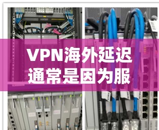 VPN海外延迟通常是因为服务器响应时间过长，导致用户等待时间增加，或者由于网络延迟过大影响用户体验。以下是一些常见原因和解决方法