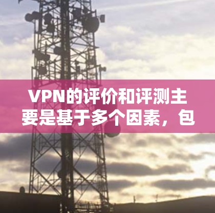 VPN的评价和评测主要是基于多个因素，包括网络的安全性、数据的完整性、隐私保护、用户体验以及用户对网络服务的反馈等。以下是一些 VPN 网站的评价要点和综合分析