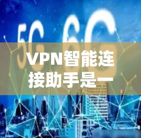 VPN智能连接助手是一种用于优化和管理VPN连接的自动化、智能化工具，旨在提升用户网络连接的效率和安全性。以下是对该技术的详细解答