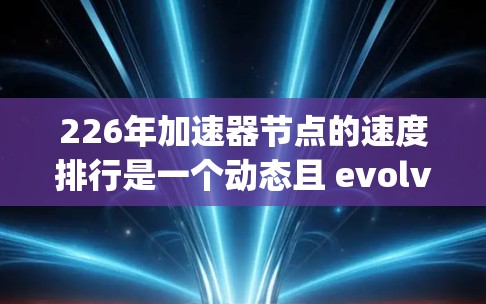 226年加速器节点的速度排行是一个动态且 evolving的领域，主要由 accelerate社区、技术报告和行业分析发表的信息来指导。以下是基于当前知识和分析的总结