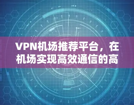 VPN机场推荐平台，在机场实现高效通信的高效解决方案