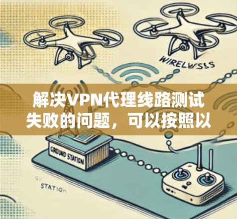 解决VPN代理线路测试失败的问题，可以按照以下步骤进行