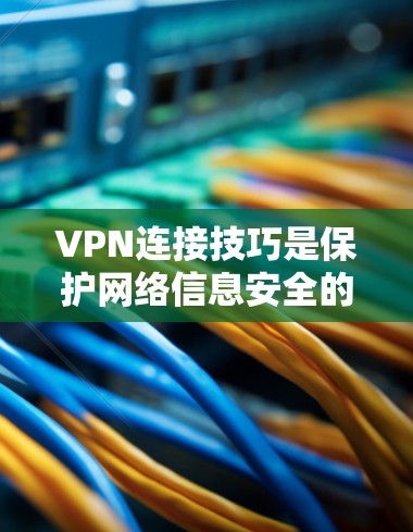 VPN连接技巧是保护网络信息安全的重要方法，以下是基于上述思考总结的步骤指南