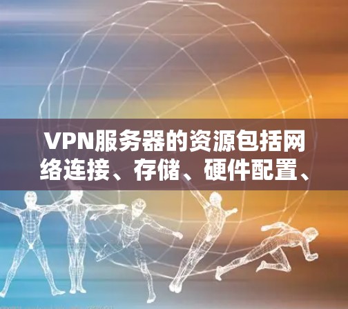 VPN服务器的资源包括网络连接、存储、硬件配置、防火墙配置、安全配置和性能监控。以下是对这些资源的详细分析和学习建议