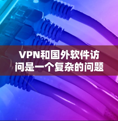 VPN和国外软件访问是一个复杂的问题，涉及技术、安全和策略等多个方面。以下是对该问题的逐步解释和综合解决方案