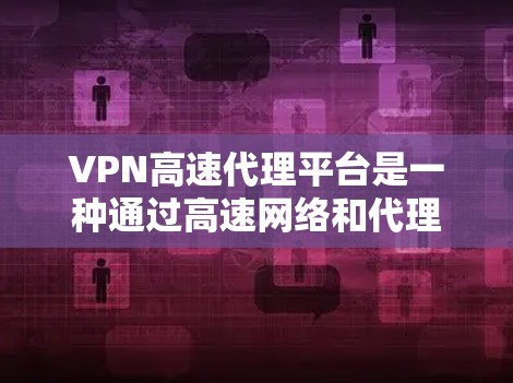 VPN高速代理平台是一种通过高速网络和代理服务器实现VPN服务的平台，旨在提供安全、高效的数据传输和访问。以下是该平台的主要功能和使用方法