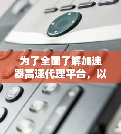 为了全面了解加速器高速代理平台，以下是一个详细的总结，涵盖了关键信息点