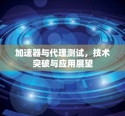加速器与代理测试，技术突破与应用展望