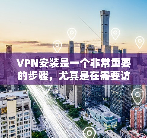 VPN安装是一个非常重要的步骤，尤其是在需要访问互联网时，确保VPN的安全性非常重要。以下是一些关于VPN安装的指南，帮助您更安全地安装和使用VPN