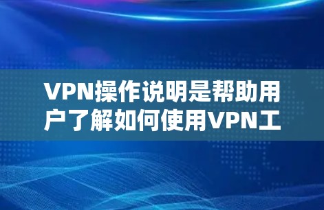 VPN操作说明是帮助用户了解如何使用VPN工具进行网络访问的指南。以下是操作的详细步骤说明