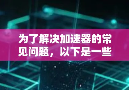 为了解决加速器的常见问题，以下是一些具体的步骤和调整建议