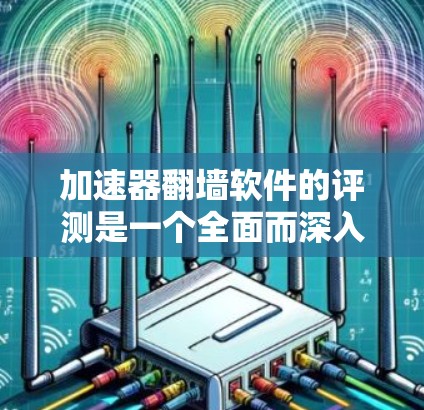 加速器翻墙软件的评测是一个全面而深入的评估过程，帮助用户了解这些工具的优缺点。以下是对评测过程的总结，涵盖了功能、性能、安全等方面