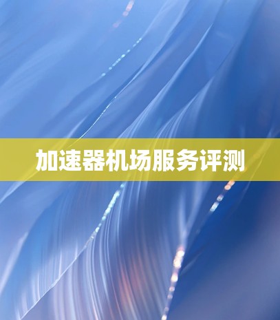 加速器机场服务评测