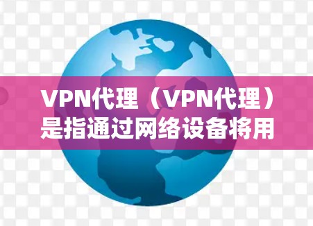 VPN代理（VPN代理）是指通过网络设备将用户连接到外部网络，用于视频会议、文件传输等目的的系统。VPN代理的稳定性和可靠性是用户在使用时的重要考虑因素。以下是对VPN代理稳定性的评测和总结